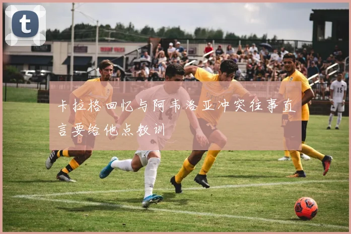 卡拉格回忆与阿韦洛亚冲突往事直言要给他点教训