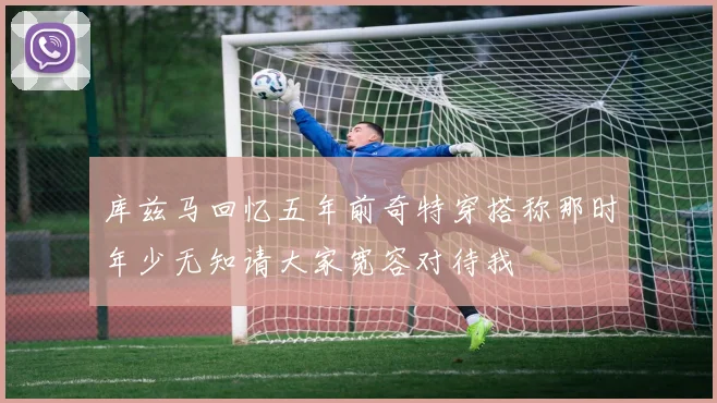 库兹马回忆五年前奇特穿搭称那时年少无知请大家宽容对待我