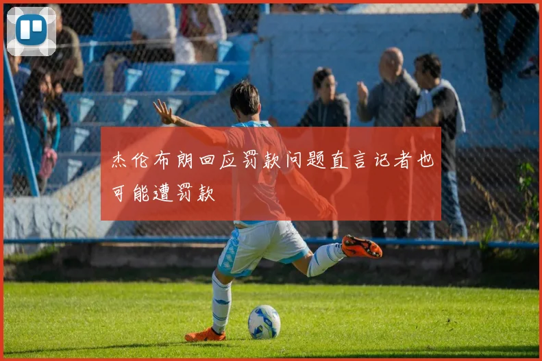 杰伦布朗回应罚款问题直言记者也可能遭罚款