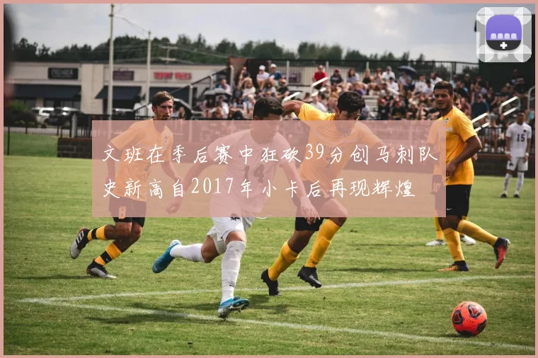 文班在季后赛中狂砍39分创马刺队史新高自2017年小卡后再现辉煌