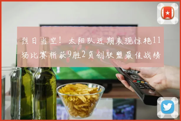 烈日当空！太阳队近期表现惊艳11场比赛斩获9胜2负创联盟最佳战绩