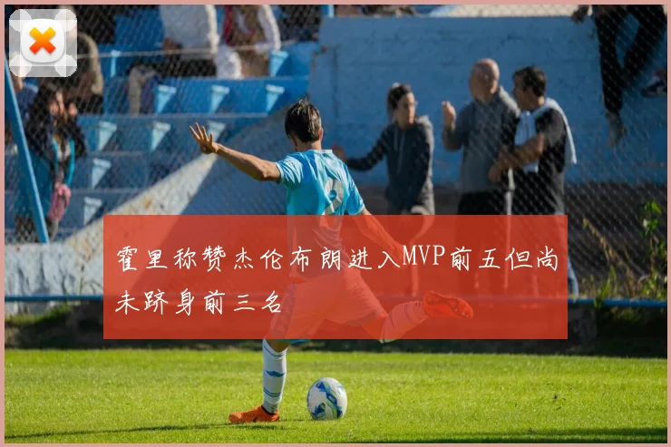 霍里称赞杰伦布朗进入MVP前五但尚未跻身前三名